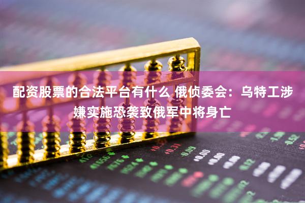 配资股票的合法平台有什么 俄侦委会：乌特工涉嫌实施恐袭致俄军中将身亡